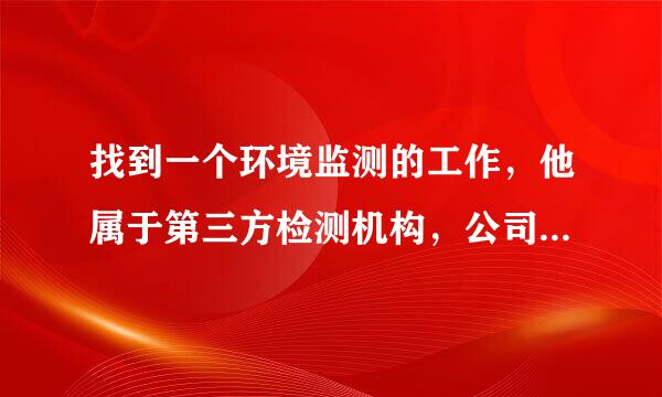 找到一个环境监测的工作，他属于第三方检测机构，公司人比较少只有几个人，而且还没有一金，工资还不是很