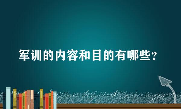 军训的内容和目的有哪些？