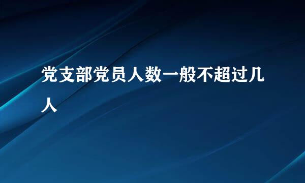 党支部党员人数一般不超过几人