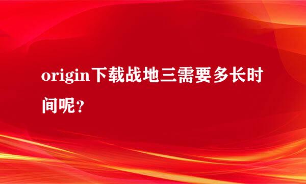 origin下载战地三需要多长时间呢？