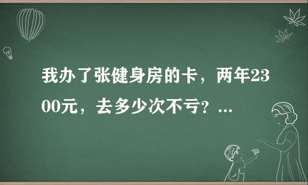 我办了张健身房的卡，两年2300元，去多少次不亏？办了有点后悔了