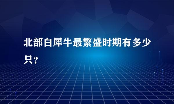 北部白犀牛最繁盛时期有多少只？