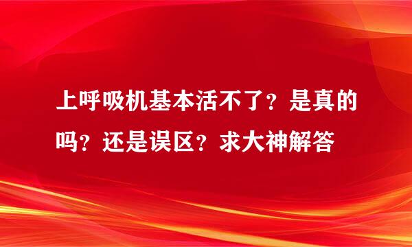 上呼吸机基本活不了？是真的吗？还是误区？求大神解答