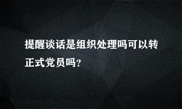 提醒谈话是组织处理吗可以转正式党员吗？