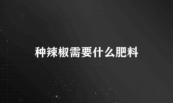 种辣椒需要什么肥料