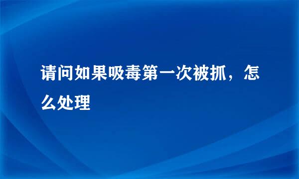 请问如果吸毒第一次被抓，怎么处理