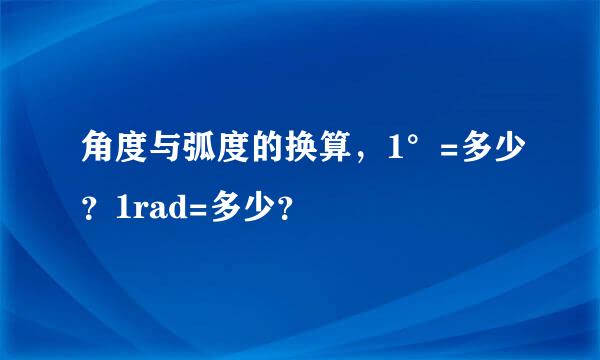 角度与弧度的换算，1°=多少？1rad=多少？