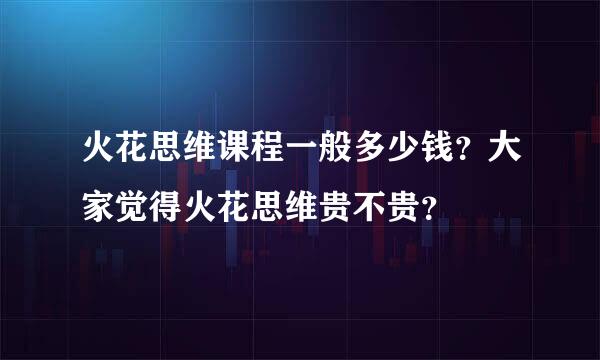 火花思维课程一般多少钱？大家觉得火花思维贵不贵？