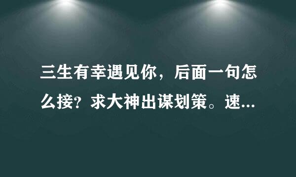 三生有幸遇见你，后面一句怎么接？求大神出谋划策。速求答案。体现出这辈子爱你，不后悔。