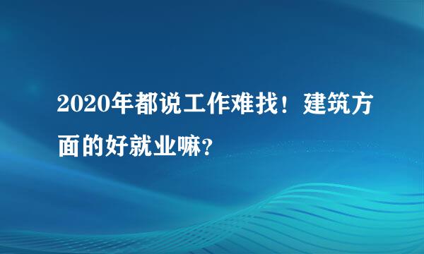 2020年都说工作难找！建筑方面的好就业嘛？