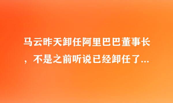 马云昨天卸任阿里巴巴董事长，不是之前听说已经卸任了吗？怎么又卸任？之前听说卸任交给了张勇