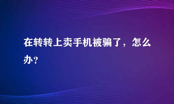 在转转上卖手机被骗了，怎么办？