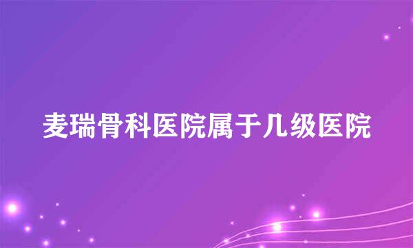 麦瑞骨科医院属于几级医院