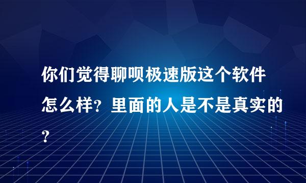 你们觉得聊呗极速版这个软件怎么样？里面的人是不是真实的？