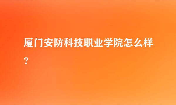 厦门安防科技职业学院怎么样？