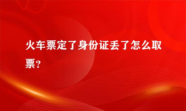 火车票定了身份证丢了怎么取票？