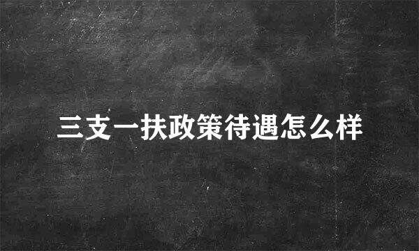 三支一扶政策待遇怎么样