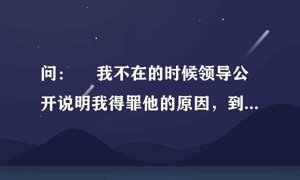 问：￼ 我不在的时候领导公开说明我得罪他的原因，到底是几个意思？