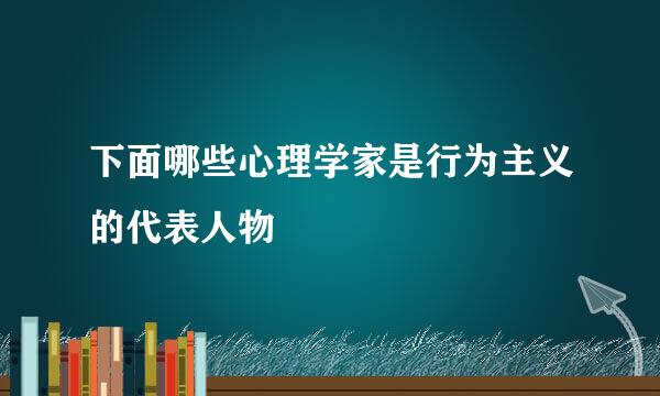 下面哪些心理学家是行为主义的代表人物