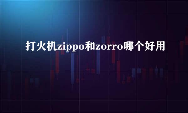 打火机zippo和zorro哪个好用