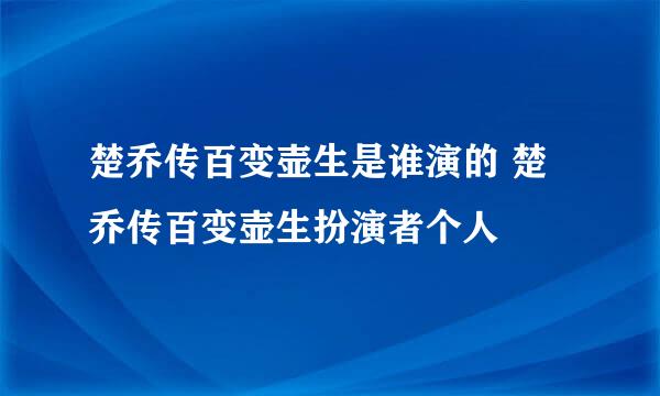 楚乔传百变壶生是谁演的 楚乔传百变壶生扮演者个人