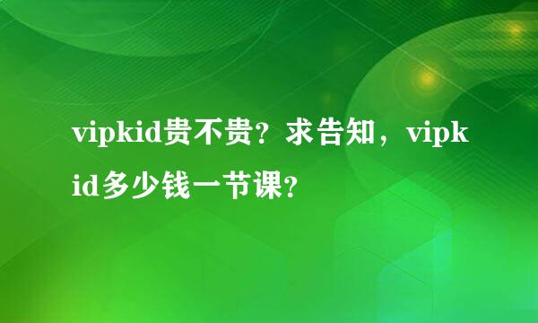 vipkid贵不贵？求告知，vipkid多少钱一节课？