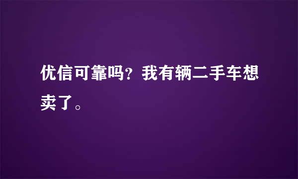 优信可靠吗？我有辆二手车想卖了。