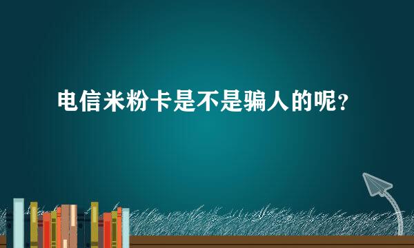 电信米粉卡是不是骗人的呢？