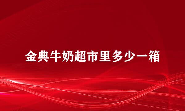 金典牛奶超市里多少一箱