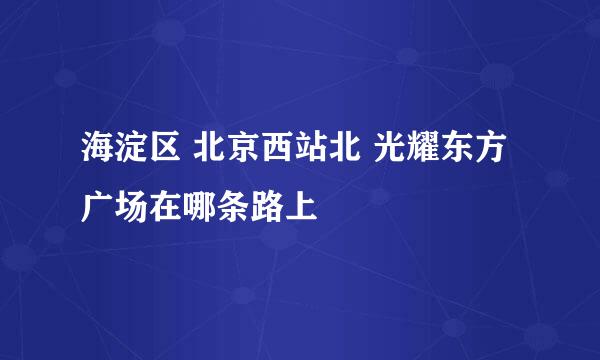 海淀区 北京西站北 光耀东方广场在哪条路上