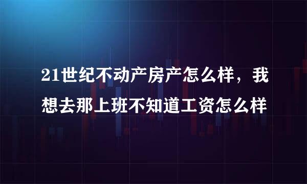 21世纪不动产房产怎么样，我想去那上班不知道工资怎么样