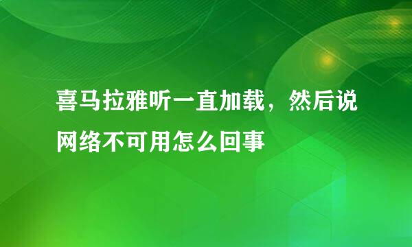 喜马拉雅听一直加载，然后说网络不可用怎么回事