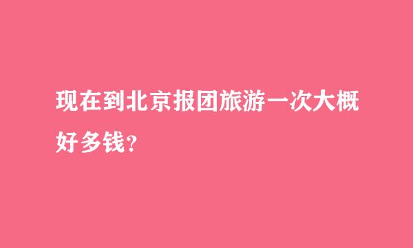 现在到北京报团旅游一次大概好多钱？