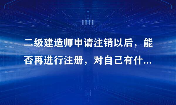 二级建造师申请注销以后，能否再进行注册，对自己有什么影响以及注销的程序请内行帮帮忙，谢谢！！！