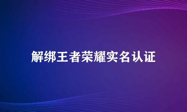 解绑王者荣耀实名认证