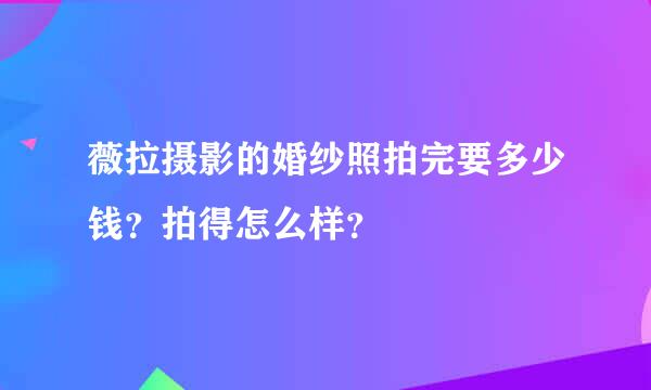 薇拉摄影的婚纱照拍完要多少钱？拍得怎么样？