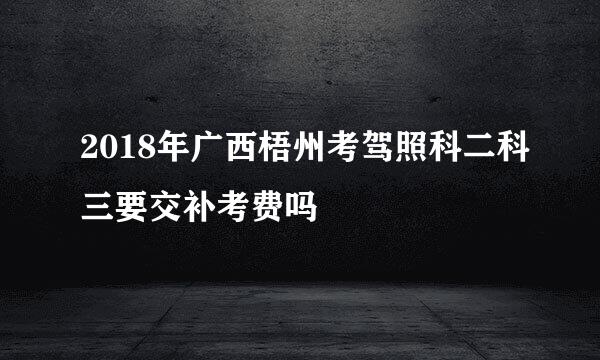 2018年广西梧州考驾照科二科三要交补考费吗