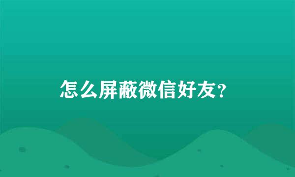 怎么屏蔽微信好友？