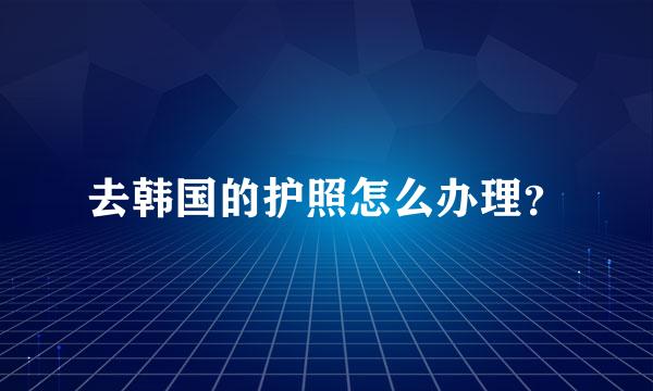 去韩国的护照怎么办理？