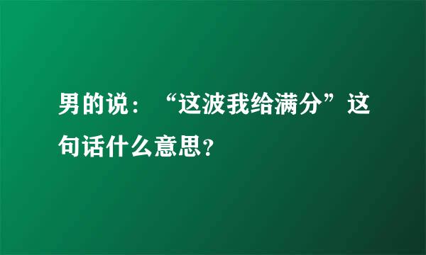 男的说：“这波我给满分”这句话什么意思？