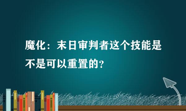 魔化：末日审判者这个技能是不是可以重置的？