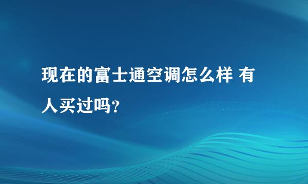 现在的富士通空调怎么样 有人买过吗？