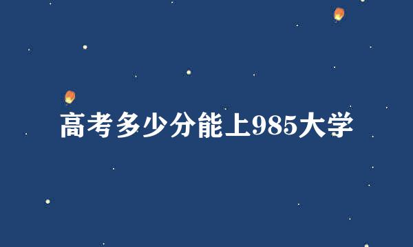 高考多少分能上985大学