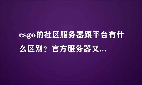 csgo的社区服务器跟平台有什么区别？官方服务器又是什么 都有什么区别？