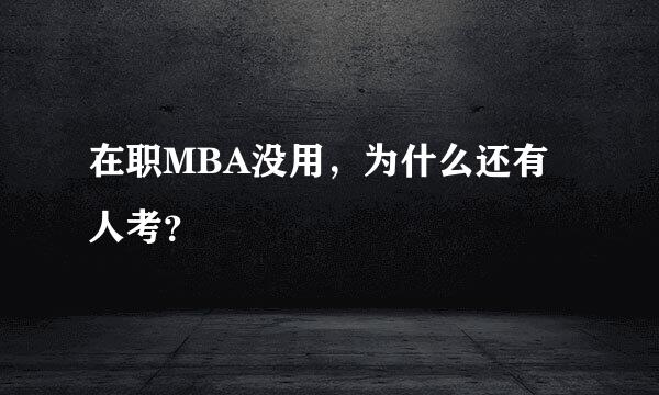 在职MBA没用，为什么还有人考？