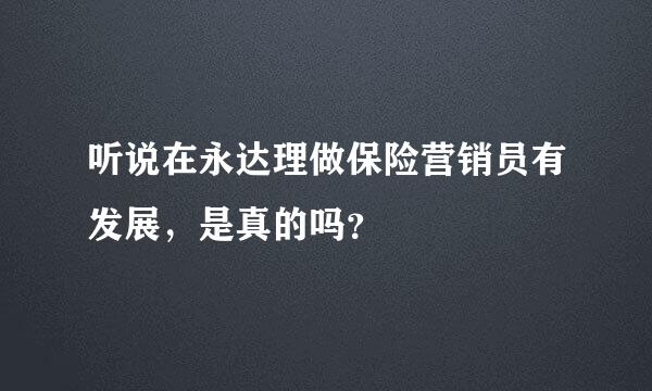 听说在永达理做保险营销员有发展，是真的吗？