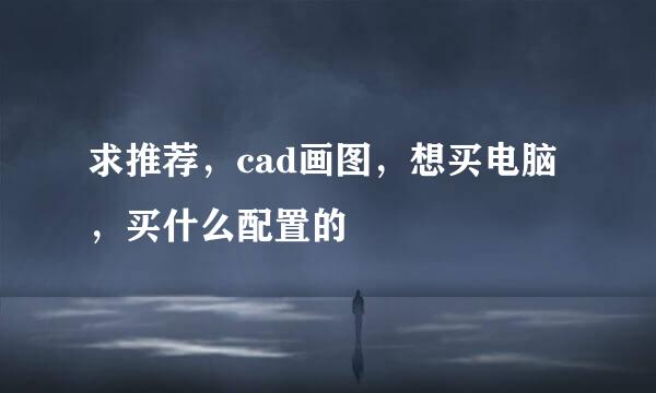 求推荐，cad画图，想买电脑，买什么配置的