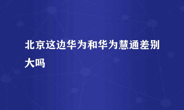 北京这边华为和华为慧通差别大吗