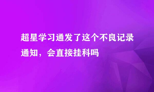 超星学习通发了这个不良记录通知，会直接挂科吗