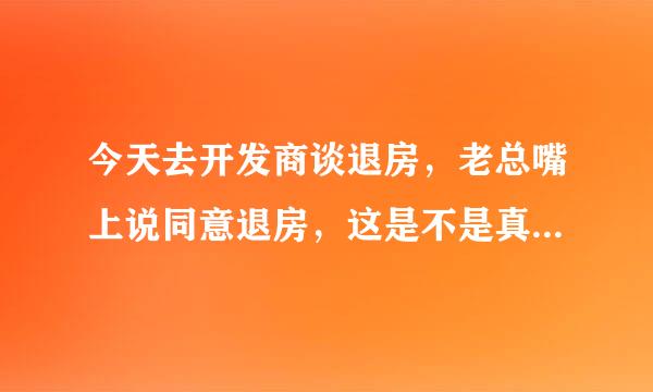 今天去开发商谈退房，老总嘴上说同意退房，这是不是真的同意退房了